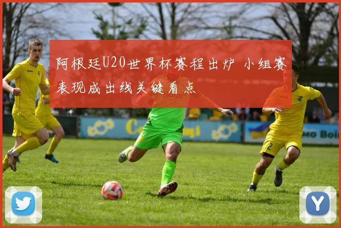 阿根廷U20世界杯赛程出炉 小组赛表现成出线关键看点
