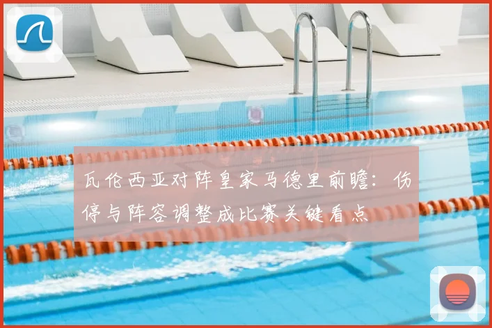 瓦伦西亚对阵皇家马德里前瞻：伤停与阵容调整成比赛关键看点