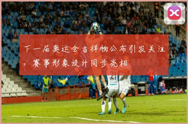 下一届奥运会吉祥物公布引发关注，赛事形象设计同步亮相