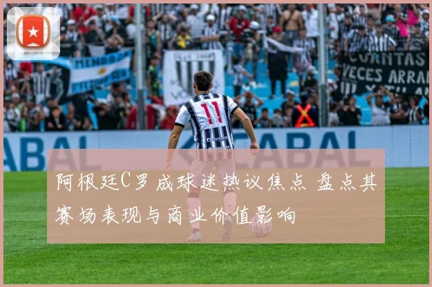 阿根廷C罗成球迷热议焦点 盘点其赛场表现与商业价值影响