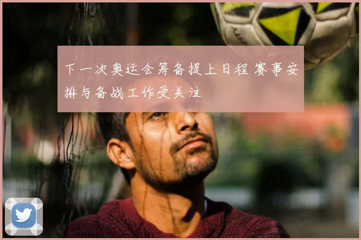 下一次奥运会筹备提上日程 赛事安排与备战工作受关注