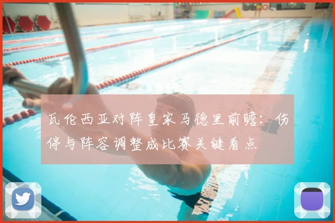 瓦伦西亚对阵皇家马德里前瞻：伤停与阵容调整成比赛关键看点