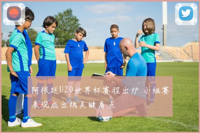 阿根廷U20世界杯赛程出炉 小组赛表现成出线关键看点