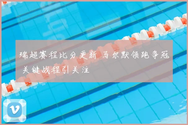 瑞超赛程比分更新 马尔默领跑争冠 关键战程引关注