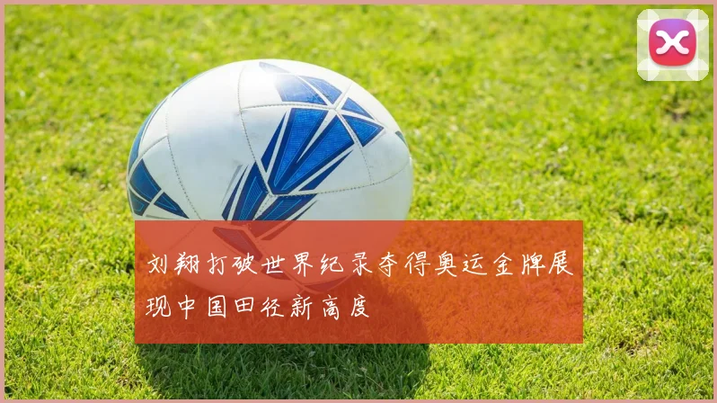刘翔打破世界纪录夺得奥运金牌展现中国田径新高度