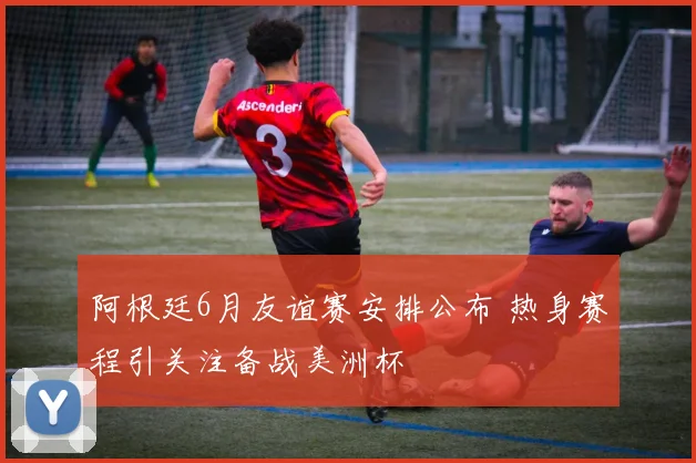 阿根廷6月友谊赛安排公布 热身赛程引关注备战美洲杯