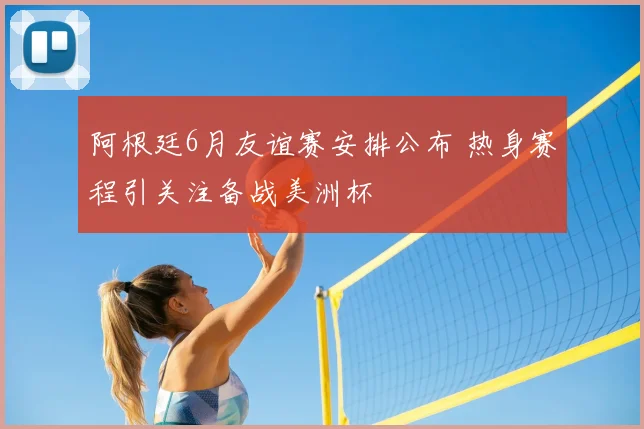 阿根廷6月友谊赛安排公布 热身赛程引关注备战美洲杯