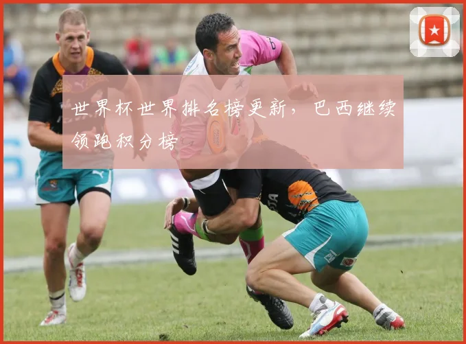 世界杯世界排名榜更新，巴西继续领跑积分榜