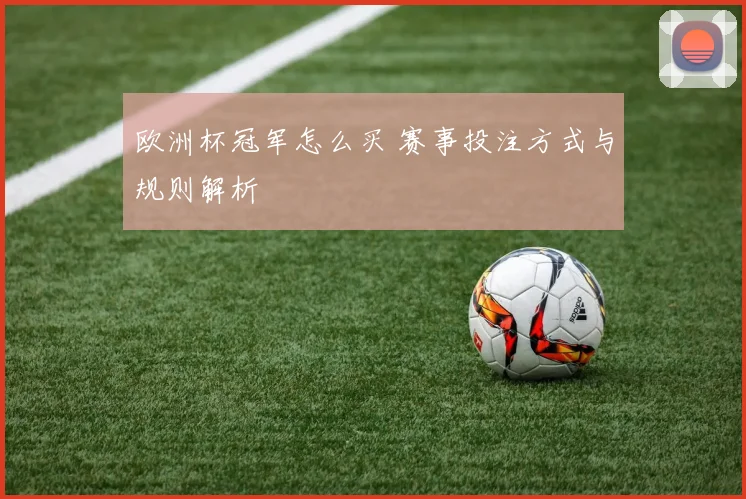 欧洲杯冠军怎么买 赛事投注方式与规则解析